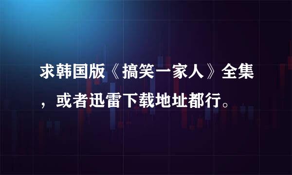 求韩国版《搞笑一家人》全集，或者迅雷下载地址都行。