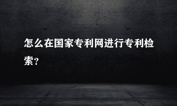 怎么在国家专利网进行专利检索？