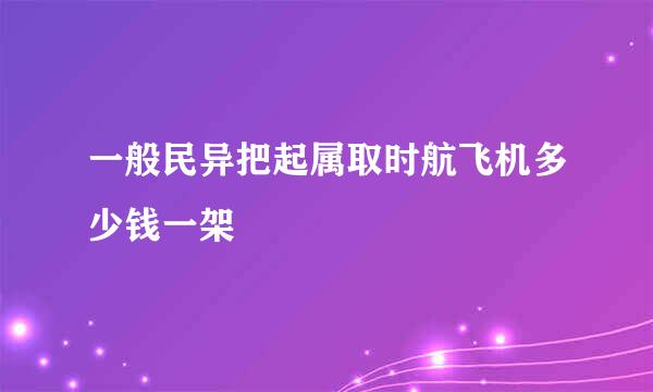 一般民异把起属取时航飞机多少钱一架