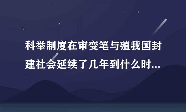 科举制度在审变笔与殖我国封建社会延续了几年到什么时候才被废除