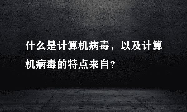 什么是计算机病毒，以及计算机病毒的特点来自？