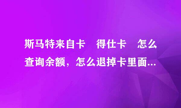 斯马特来自卡 得仕卡 怎么查询余额，怎么退掉卡里面的钱财~