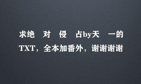 求绝 对 侵 占by天 一的TXT，全本加番外，谢谢谢谢