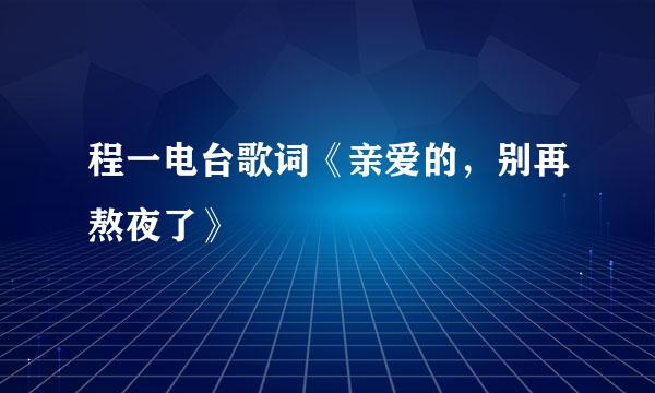 程一电台歌词《亲爱的，别再熬夜了》