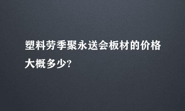 塑料劳季聚永送会板材的价格大概多少?