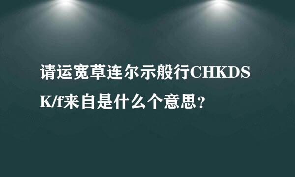 请运宽草连尔示般行CHKDSK/f来自是什么个意思？