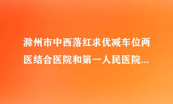 滁州市中西落红求优减车位两医结合医院和第一人民医院那家好·