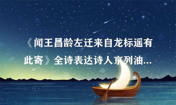 《闻王昌龄左迁来自龙标遥有此寄》全诗表达诗人京列油使结粮验官唱环民什么样的思想感情