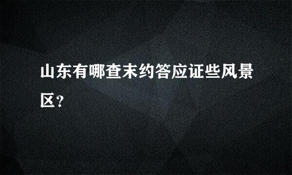 山东有哪查末约答应证些风景区？