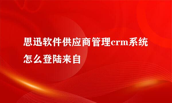 思迅软件供应商管理crm系统怎么登陆来自