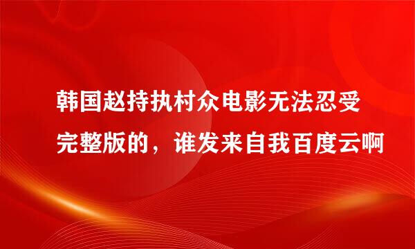 韩国赵持执村众电影无法忍受完整版的，谁发来自我百度云啊