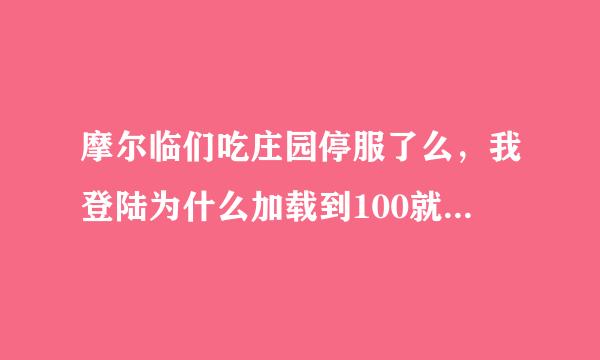 摩尔临们吃庄园停服了么，我登陆为什么加载到100就不加了，刷新N次