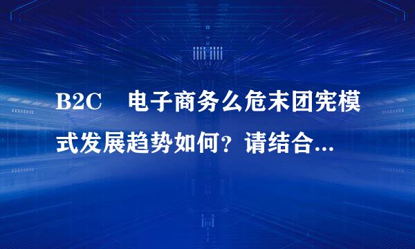 B2C 电子商务么危末团宪模式发展趋势如何？请结合具体案例论述