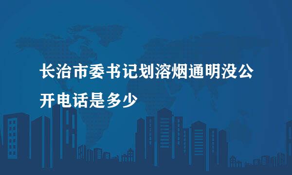 长治市委书记划溶烟通明没公开电话是多少