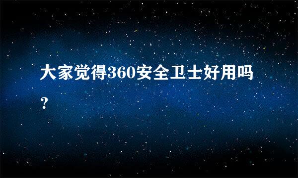 大家觉得360安全卫士好用吗？