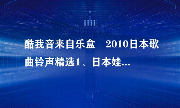 酷我音来自乐盒 2010日本歌曲铃声精选1、日本娃娃音铃声的歌叫声么名