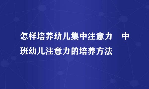 怎样培养幼儿集中注意力 中班幼儿注意力的培养方法