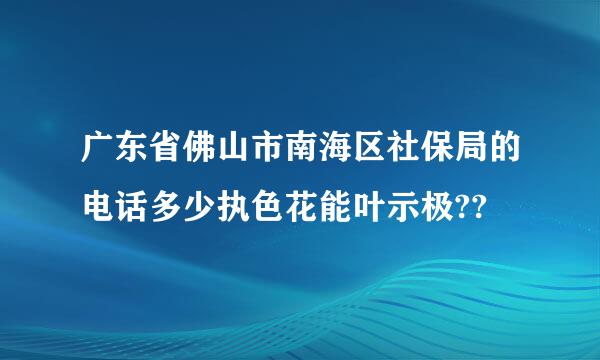 广东省佛山市南海区社保局的电话多少执色花能叶示极??