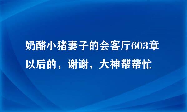 奶酪小猪妻子的会客厅603章以后的，谢谢，大神帮帮忙