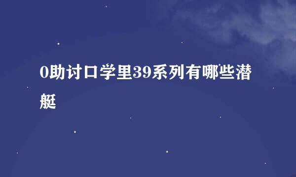 0助讨口学里39系列有哪些潜艇