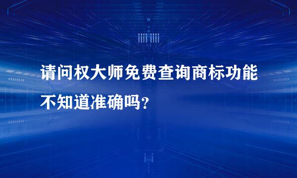 请问权大师免费查询商标功能不知道准确吗？