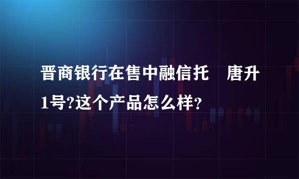 晋商银行在售中融信托 唐升1号?这个产品怎么样？