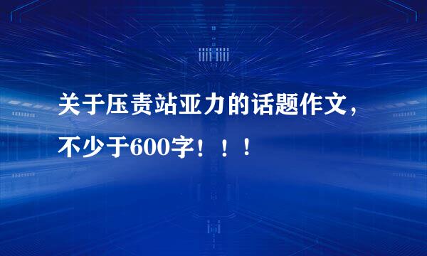 关于压责站亚力的话题作文，不少于600字！！!