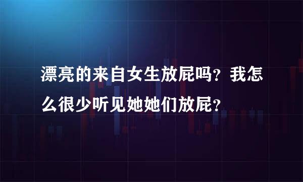 漂亮的来自女生放屁吗？我怎么很少听见她她们放屁？