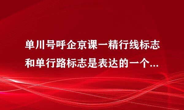 单川号呼企京课一精行线标志和单行路标志是表达的一个意思么？？？请高手指点，最好是专业的指点，有高分