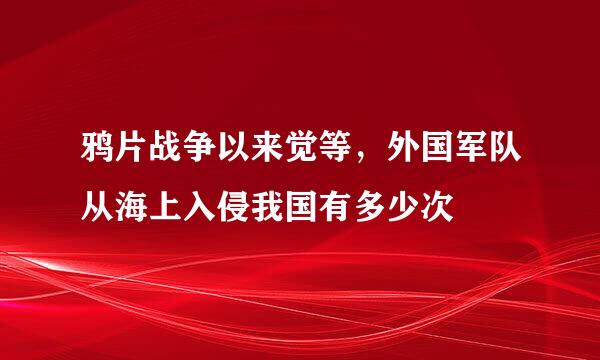 鸦片战争以来觉等，外国军队从海上入侵我国有多少次