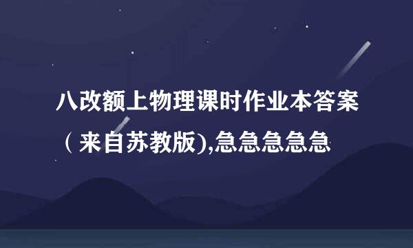 八改额上物理课时作业本答案（来自苏教版),急急急急急