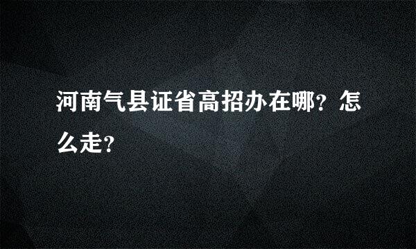 河南气县证省高招办在哪？怎么走？