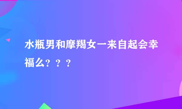 水瓶男和摩羯女一来自起会幸福么？？？