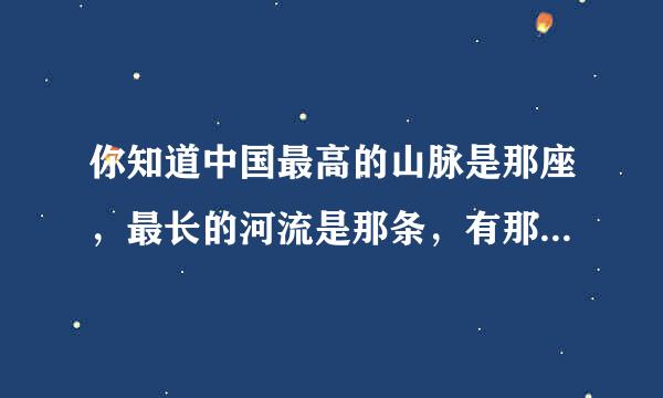 你知道中国最高的山脉是那座，最长的河流是那条，有那些最有名的物产和证矛典故吗？