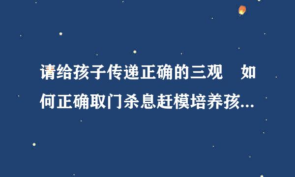 请给孩子传递正确的三观 如何正确取门杀息赶模培养孩子的三观