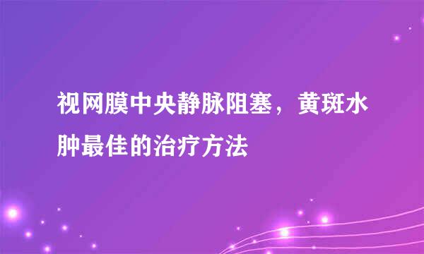 视网膜中央静脉阻塞，黄斑水肿最佳的治疗方法