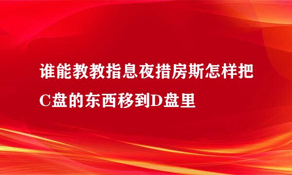 谁能教教指息夜措房斯怎样把C盘的东西移到D盘里