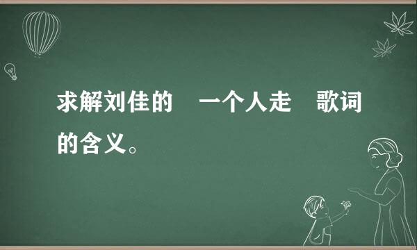 求解刘佳的 一个人走 歌词的含义。