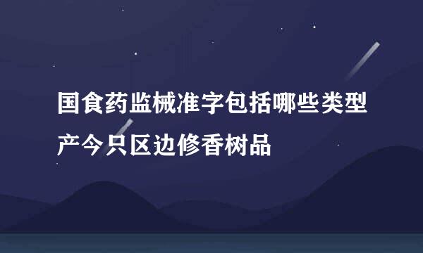 国食药监械准字包括哪些类型产今只区边修香树品