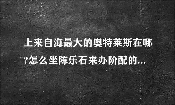 上来自海最大的奥特莱斯在哪?怎么坐陈乐石来办阶配的聚但样车去?