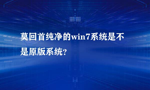 莫回首纯净的win7系统是不是原版系统？