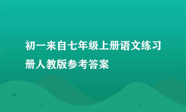 初一来自七年级上册语文练习册人教版参考答案