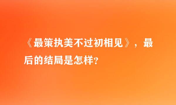 《最策执美不过初相见》，最后的结局是怎样？