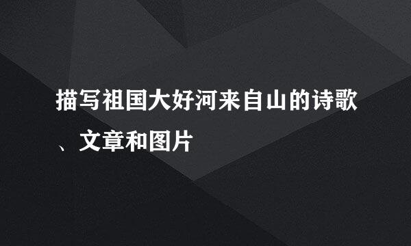 描写祖国大好河来自山的诗歌、文章和图片