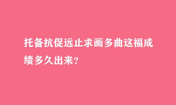 托备抗促远止求画多曲这福成绩多久出来？