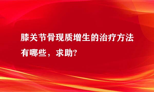 膝关节骨现质增生的治疗方法有哪些，求助?