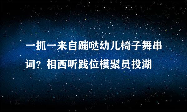 一抓一来自蹦哒幼儿椅子舞串词？相西听践位模聚员投湖