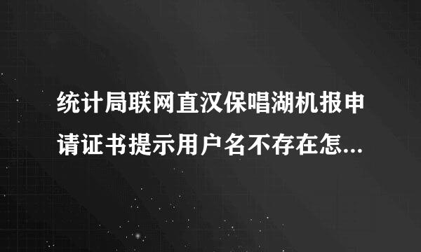 统计局联网直汉保唱湖机报申请证书提示用户名不存在怎么办？口令是什么