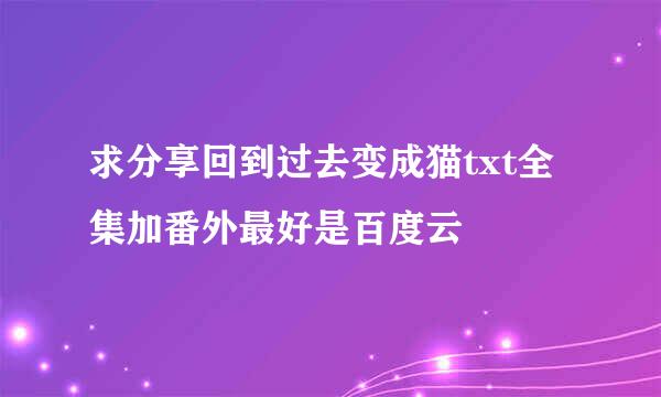 求分享回到过去变成猫txt全集加番外最好是百度云