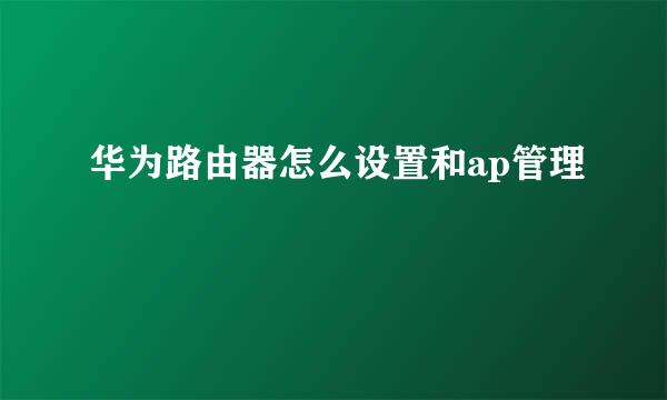 华为路由器怎么设置和ap管理